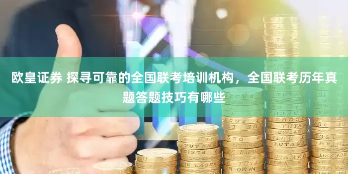 欧皇证券 探寻可靠的全国联考培训机构，全国联考历年真题答题技巧有哪些