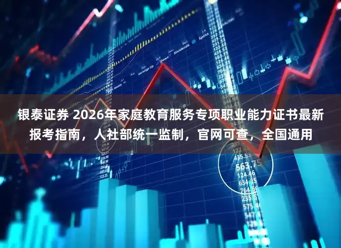 银泰证券 2026年家庭教育服务专项职业能力证书最新报考指南，人社部统一监制，官网可查，全国通用