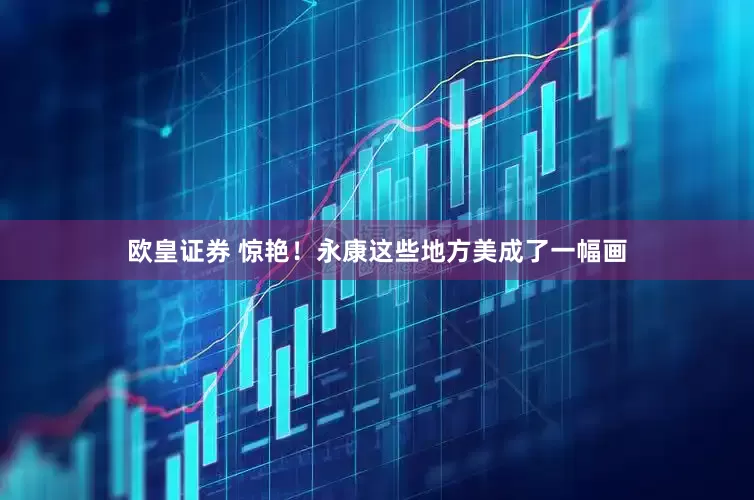 欧皇证券 惊艳！永康这些地方美成了一幅画