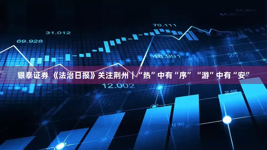 银泰证券 《法治日报》关注荆州｜“热”中有“序” “游”中有“安”